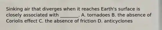 Sinking air that diverges when it reaches Earth's surface is closely associated with ________. A. tornadoes B. the absence of Coriolis effect C. the absence of friction D. anticyclones