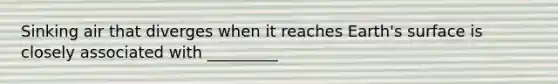 Sinking air that diverges when it reaches Earth's surface is closely associated with _________