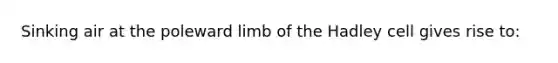Sinking air at the poleward limb of the Hadley cell gives rise to: