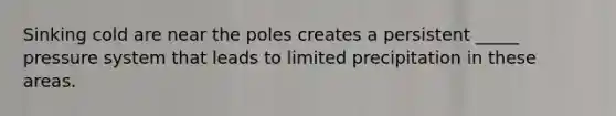 Sinking cold are near the poles creates a persistent _____ pressure system that leads to limited precipitation in these areas.