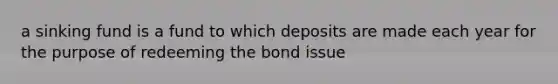 a sinking fund is a fund to which deposits are made each year for the purpose of redeeming the bond issue