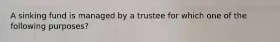 A sinking fund is managed by a trustee for which one of the following purposes?