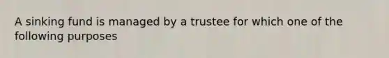 A sinking fund is managed by a trustee for which one of the following purposes