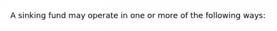 A sinking fund may operate in one or more of the following ways: