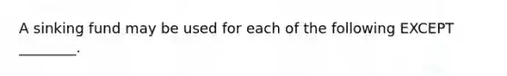 A sinking fund may be used for each of the following EXCEPT ________.