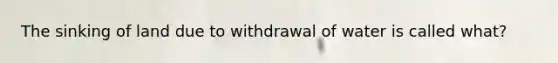 The sinking of land due to withdrawal of water is called what?