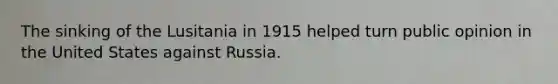 The sinking of the Lusitania in 1915 helped turn public opinion in the United States against Russia.