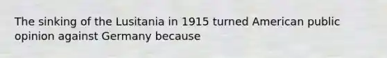 The sinking of the Lusitania in 1915 turned American public opinion against Germany because