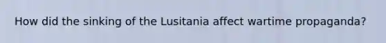 How did the sinking of the Lusitania affect wartime propaganda?