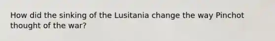 How did the sinking of the Lusitania change the way Pinchot thought of the war?
