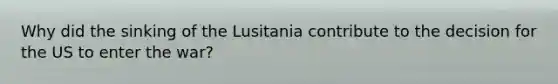 Why did the sinking of the Lusitania contribute to the decision for the US to enter the war?