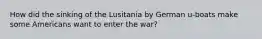 How did the sinking of the Lusitania by German u-boats make some Americans want to enter the war?