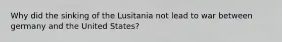 Why did the sinking of the Lusitania not lead to war between germany and the United States?