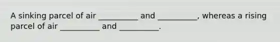 A sinking parcel of air __________ and __________, whereas a rising parcel of air __________ and __________.