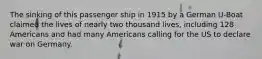 The sinking of this passenger ship in 1915 by a German U-Boat claimed the lives of nearly two thousand lives, including 128 Americans and had many Americans calling for the US to declare war on Germany.