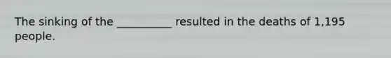 The sinking of the __________ resulted in the deaths of 1,195 people.