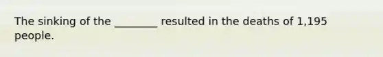The sinking of the ________ resulted in the deaths of 1,195 people.