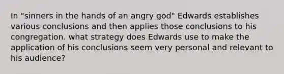 In "sinners in the hands of an angry god" Edwards establishes various conclusions and then applies those conclusions to his congregation. what strategy does Edwards use to make the application of his conclusions seem very personal and relevant to his audience?