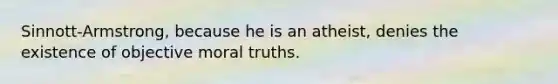 Sinnott-Armstrong, because he is an atheist, denies the existence of objective moral truths.