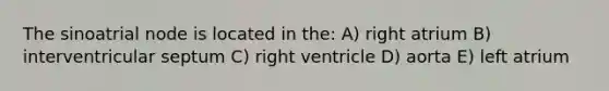 The sinoatrial node is located in the: A) right atrium B) interventricular septum C) right ventricle D) aorta E) left atrium