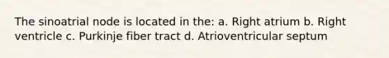 The sinoatrial node is located in the: a. Right atrium b. Right ventricle c. Purkinje fiber tract d. Atrioventricular septum