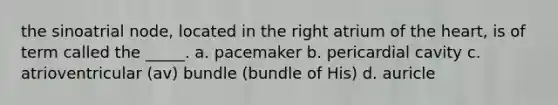 the sinoatrial node, located in the right atrium of the heart, is of term called the _____. a. pacemaker b. pericardial cavity c. atrioventricular (av) bundle (bundle of His) d. auricle