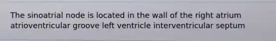 The sinoatrial node is located in the wall of the right atrium atrioventricular groove left ventricle interventricular septum
