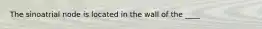 The sinoatrial node is located in the wall of the ____