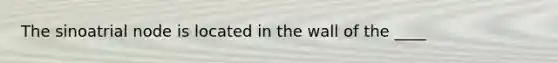 The sinoatrial node is located in the wall of the ____