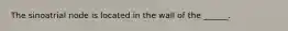 The sinoatrial node is located in the wall of the ______.