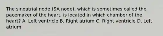 The sinoatrial node (SA node), which is sometimes called the pacemaker of the heart, is located in which chamber of the heart? A. Left ventricle B. Right atrium C. Right ventricle D. Left atrium