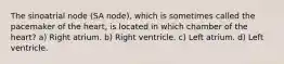 The sinoatrial node (SA node), which is sometimes called the pacemaker of the heart, is located in which chamber of the heart? a) Right atrium. b) Right ventricle. c) Left atrium. d) Left ventricle.