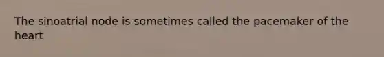 The sinoatrial node is sometimes called the pacemaker of the heart