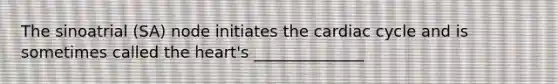 The sinoatrial (SA) node initiates the cardiac cycle and is sometimes called the heart's ______________