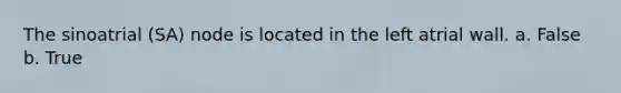 The sinoatrial (SA) node is located in the left atrial wall. a. False b. True