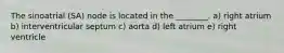 The sinoatrial (SA) node is located in the ________. a) right atrium b) interventricular septum c) aorta d) left atrium e) right ventricle