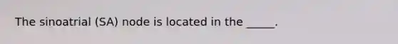 The sinoatrial (SA) node is located in the _____.