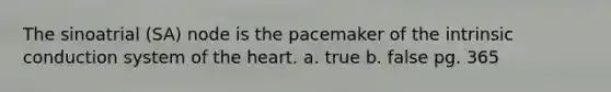 The sinoatrial (SA) node is the pacemaker of the intrinsic conduction system of the heart. a. true b. false pg. 365