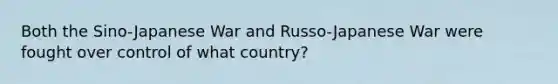 Both the Sino-Japanese War and Russo-Japanese War were fought over control of what country?