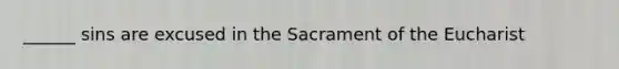 ______ sins are excused in the Sacrament of the Eucharist