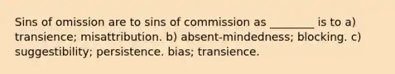 Sins of omission are to sins of commission as ________ is to a) transience; misattribution. b) absent-mindedness; blocking. c) suggestibility; persistence. bias; transience.