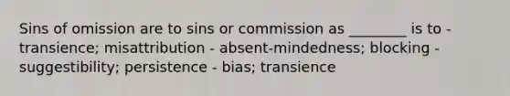 Sins of omission are to sins or commission as ________ is to - transience; misattribution - absent-mindedness; blocking - suggestibility; persistence - bias; transience