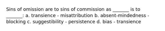 Sins of omission are to sins of commission as _______ is to _______: a. transience - misattribution b. absent-mindedness - blocking c. suggestibility - persistence d. bias - transience