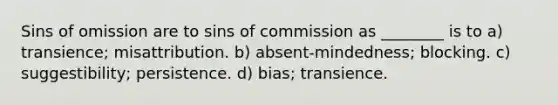 Sins of omission are to sins of commission as ________ is to a) transience; misattribution. b) absent-mindedness; blocking. c) suggestibility; persistence. d) bias; transience.