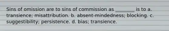 Sins of omission are to sins of commission as ________ is to a. transience; misattribution. b. absent-mindedness; blocking. c. suggestibility; persistence. d. bias; transience.