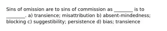 Sins of omission are to sins of commission as ________ is to ________. a) transience; misattribution b) absent-mindedness; blocking c) suggestibility; persistence d) bias; transience