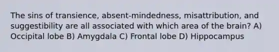 The sins of transience, absent-mindedness, misattribution, and suggestibility are all associated with which area of the brain? A) Occipital lobe B) Amygdala C) Frontal lobe D) Hippocampus