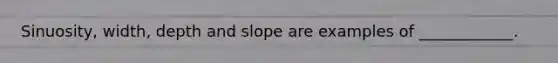Sinuosity, width, depth and slope are examples of ____________.