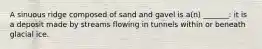 A sinuous ridge composed of sand and gavel is a(n) _______: it is a deposit made by streams flowing in tunnels within or beneath glacial ice.