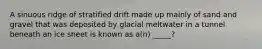 A sinuous ridge of stratified drift made up mainly of sand and gravel that was deposited by glacial meltwater in a tunnel beneath an ice sheet is known as a(n) _____?